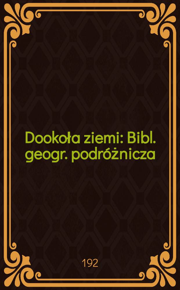 Dookoła ziemi : Bibl. geogr. podróżnicza : Wyd. staraniem Zrzeszenia pol. nauczycieli geografji
