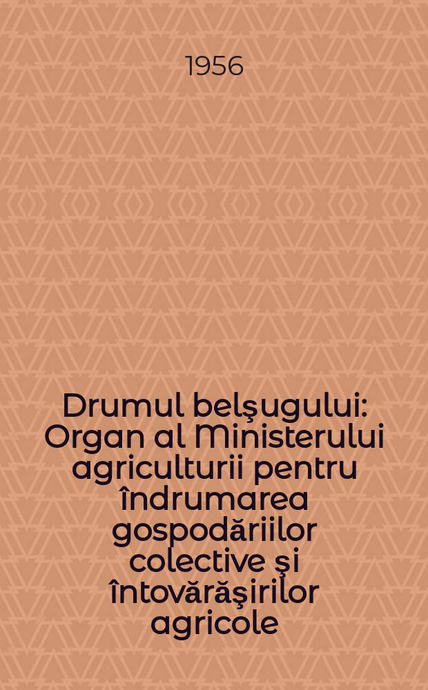 Drumul belşugului : Organ al Ministerului agriculturii pentru îndrumarea gospodăriilor colective şi întovărăşirilor agricole