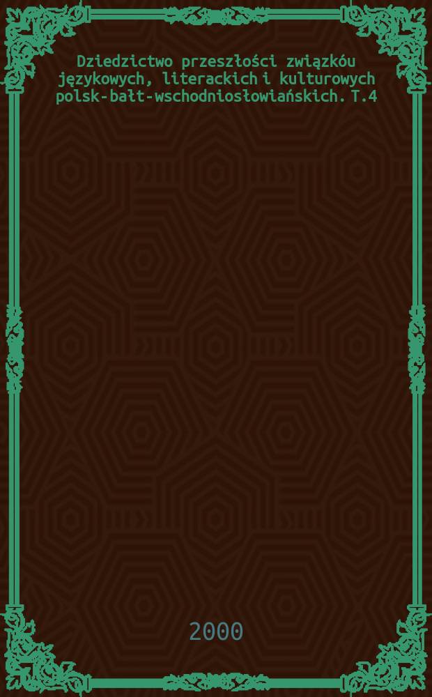 Dziedzictwo przeszłości związkóu językowych, literackich i kulturowych polsko- bałto- wschodniosłowiańskich. T.4 : (Kultura i literatura)