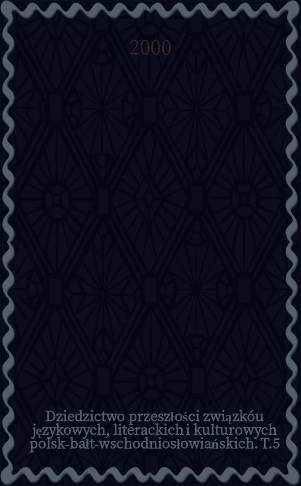 Dziedzictwo przeszłości związkóu językowych, literackich i kulturowych polsko- bałto- wschodniosłowiańskich. T.5 : (Badania filologiczne)