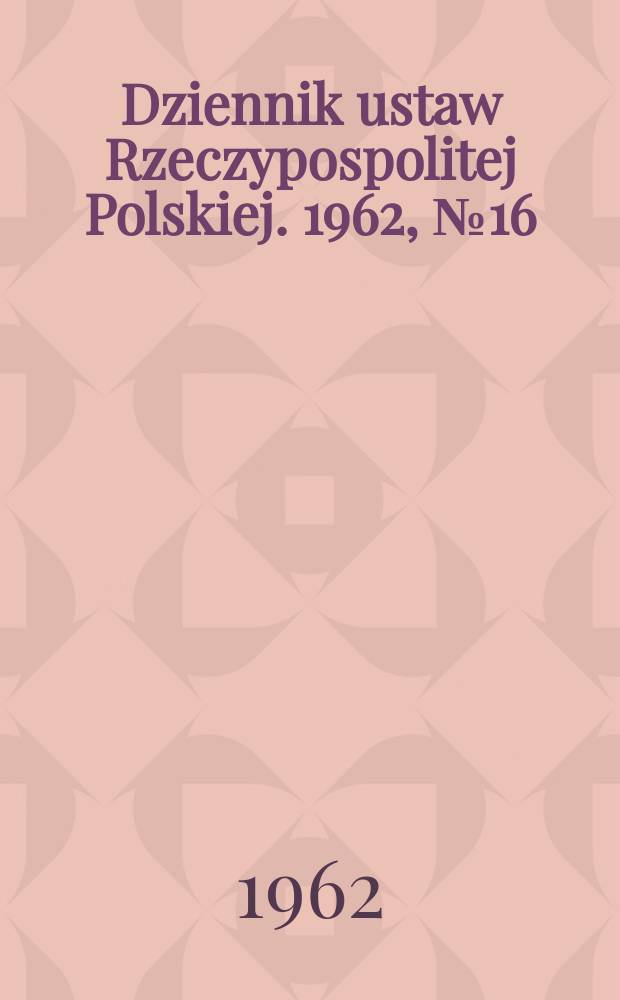 Dziennik ustaw Rzeczypospolitej Polskiej. 1962, №16