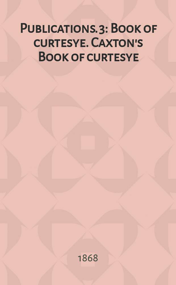 [Publications]. 3 : Book of curtesye. Caxton's Book of curtesye