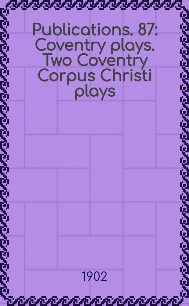 [Publications]. 87 : Coventry plays. Two Coventry Corpus Christi plays