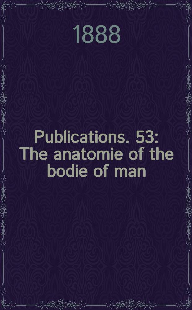 [Publications]. 53 : The anatomie of the bodie of man