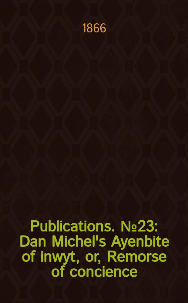 [Publications]. №23 : Dan Michel's Ayenbite of inwyt, or, Remorse of concience