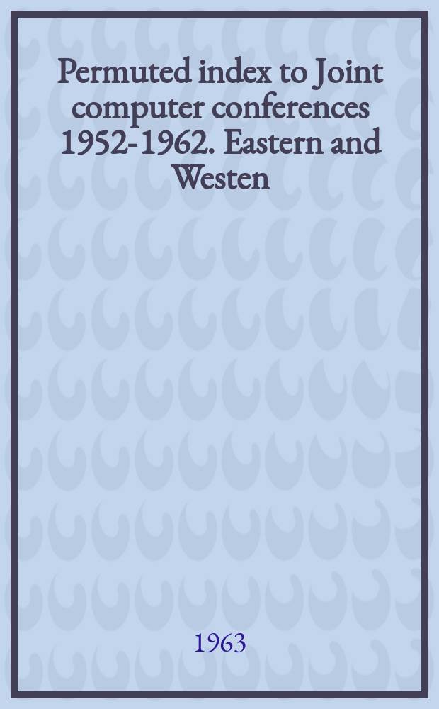 Permuted index to Joint computer conferences 1952-1962. Eastern and Westen