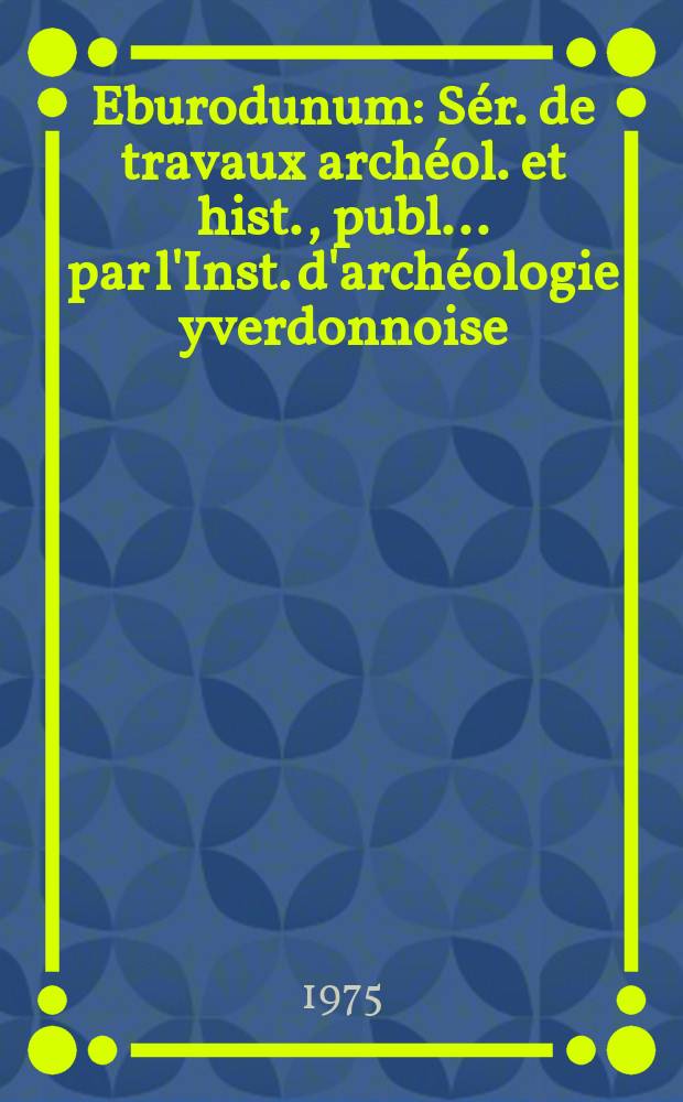 Eburodunum : S&eacute;r. de travaux arch&eacute;ol. et hist., publ. ... par l'Inst. d'arch&eacute;ologie yverdonnoise