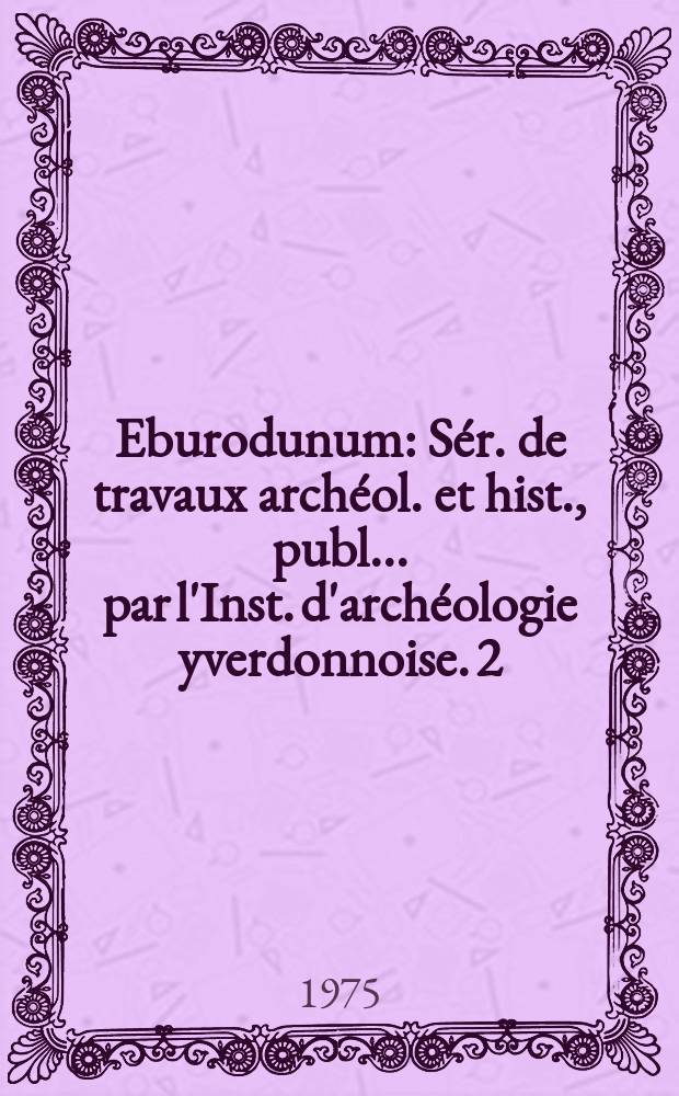 Eburodunum : S&eacute;r. de travaux arch&eacute;ol. et hist., publ. ... par l'Inst. d'arch&eacute;ologie yverdonnoise. 2 : Cahiers d'arch&eacute;ologie romande