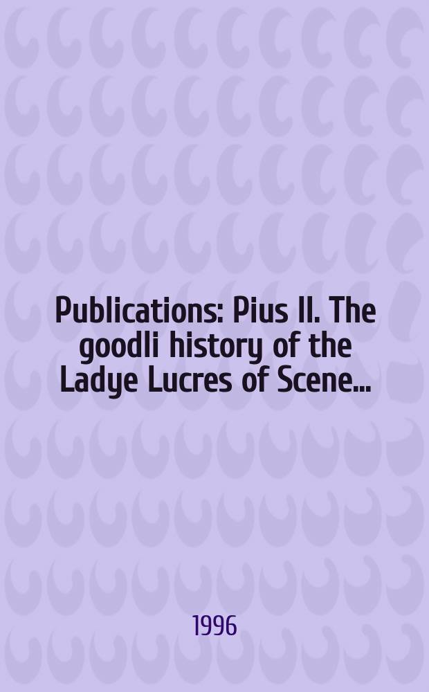[Publications] : Pius II. The goodli history of the Ladye Lucres of Scene ...