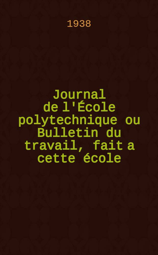 Journal de l'École polytechnique ou Bulletin du travail, fait a cette école : Publié par le Conseil d'instruction et administration de cet établissement. 1938, №7