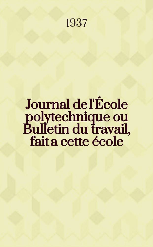 Journal de l'&Eacute;cole polytechnique ou Bulletin du travail, fait a cette &eacute;cole : Publi&eacute; par le Conseil d'instruction et administration de cet &eacute;tablissement. 1937, №1