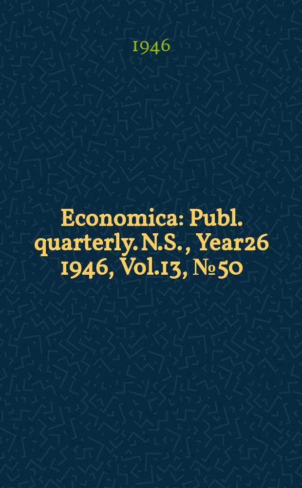 Economica : Publ. quarterly. N.S., Year26 1946, Vol.13, №50