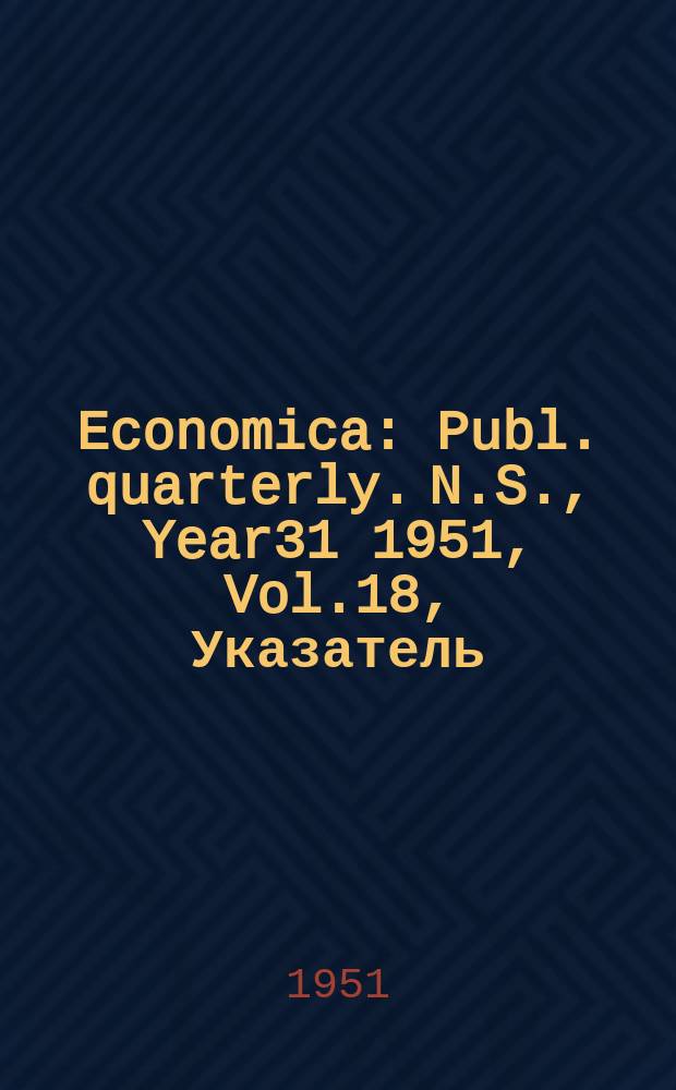 Economica : Publ. quarterly. N.S., Year31 1951, Vol.18, Указатель