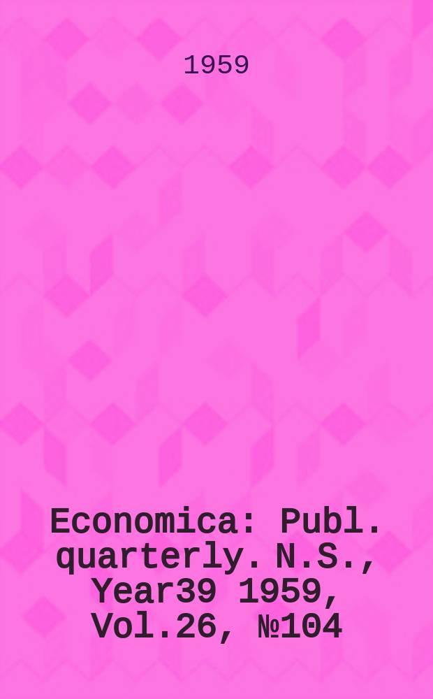 Economica : Publ. quarterly. N.S., Year39 1959, Vol.26, №104