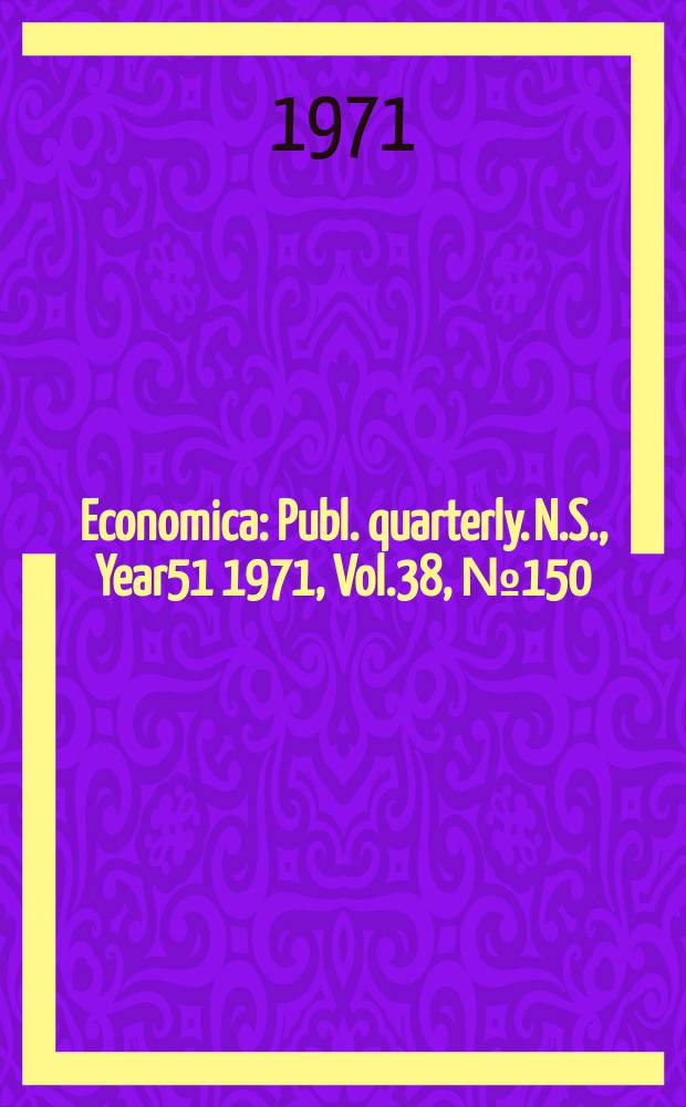 Economica : Publ. quarterly. N.S., Year51 1971, Vol.38, №150