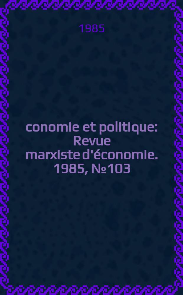 Économie et politique : Revue marxiste d'économie. 1985, №103(376)