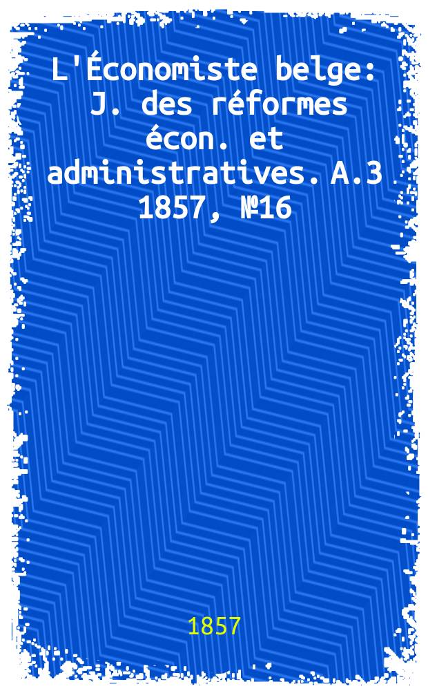 L'Économiste belge : J. des réformes écon. et administratives. A.3 1857, №16
