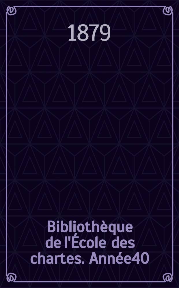 Bibliothèque de l'École des chartes. Année40