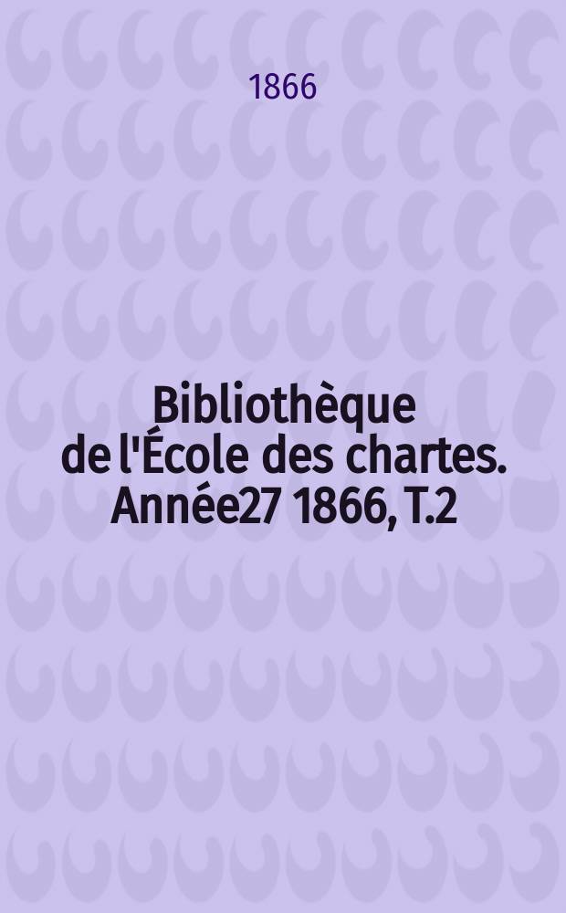 Bibliothèque de l'École des chartes. Année27 1866, T.2