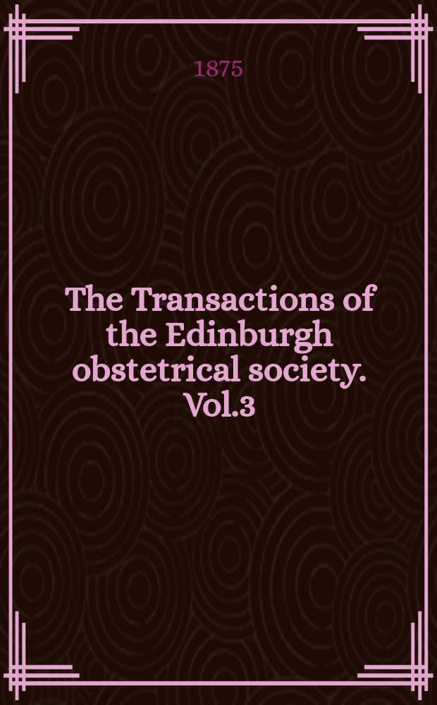 The Transactions of the Edinburgh obstetrical society. [Vol.3] : Sessions 1871/1874