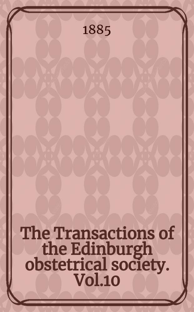 The Transactions of the Edinburgh obstetrical society. Vol.10 : Session 1884/1885