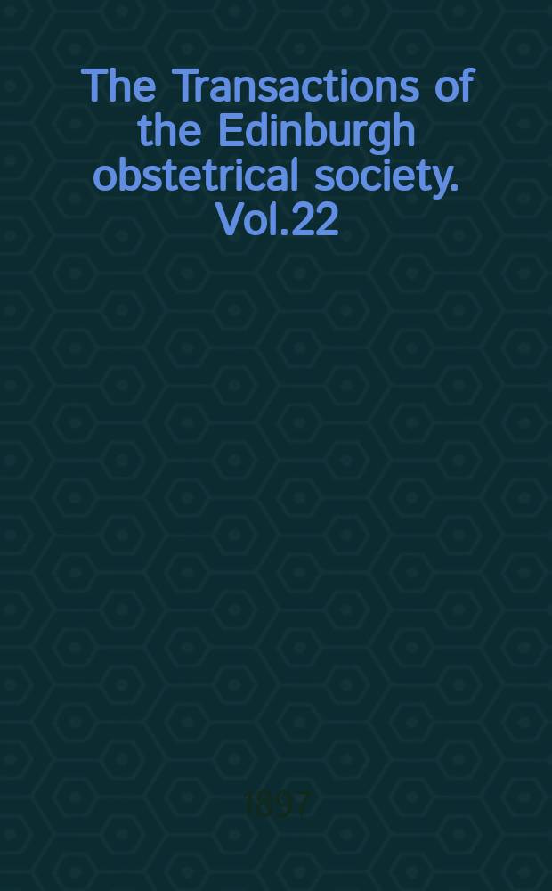 The Transactions of the Edinburgh obstetrical society. Vol.22 : Session 1896/1897