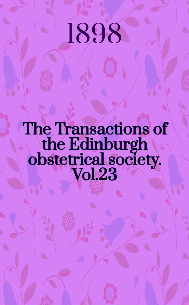 The Transactions of the Edinburgh obstetrical society. Vol.23 : Session 1897/1898
