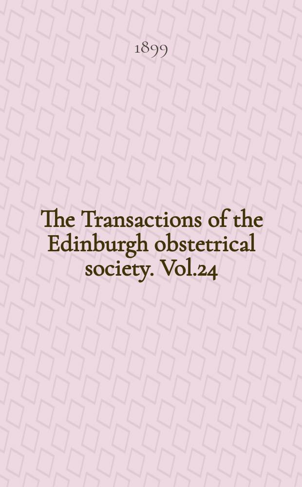 The Transactions of the Edinburgh obstetrical society. Vol.24 : Session 1898/1899