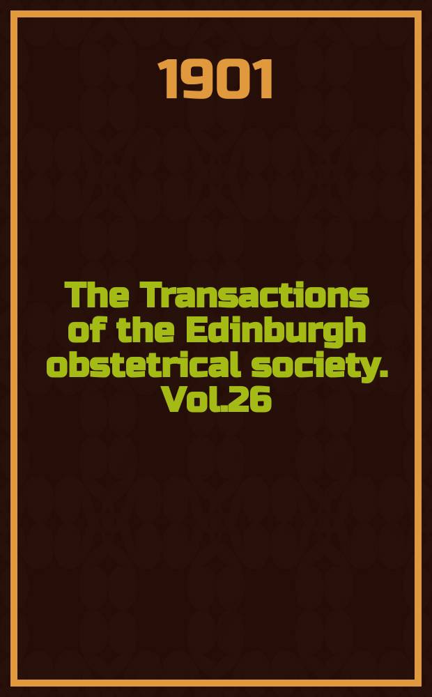 The Transactions of the Edinburgh obstetrical society. Vol.26 : Session 1900/1901