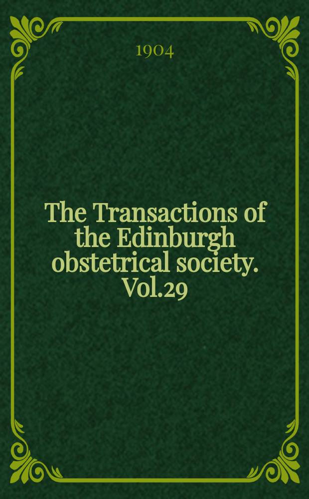 The Transactions of the Edinburgh obstetrical society. Vol.29 : Session 1903/1904