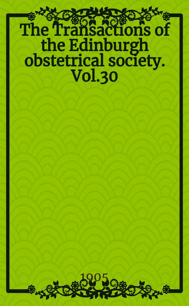 The Transactions of the Edinburgh obstetrical society. Vol.30 : Session 1904/1905
