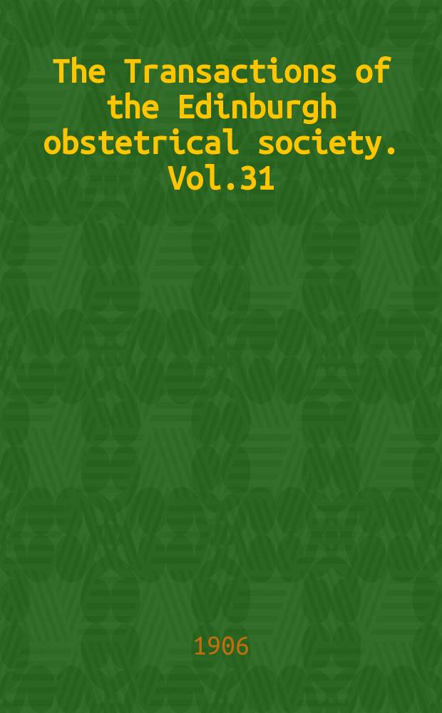 The Transactions of the Edinburgh obstetrical society. Vol.31 : Session 1905/1906