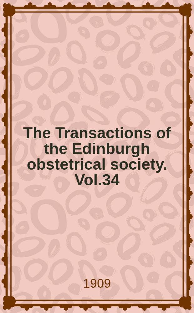 The Transactions of the Edinburgh obstetrical society. Vol.34 : Session 1908/1909