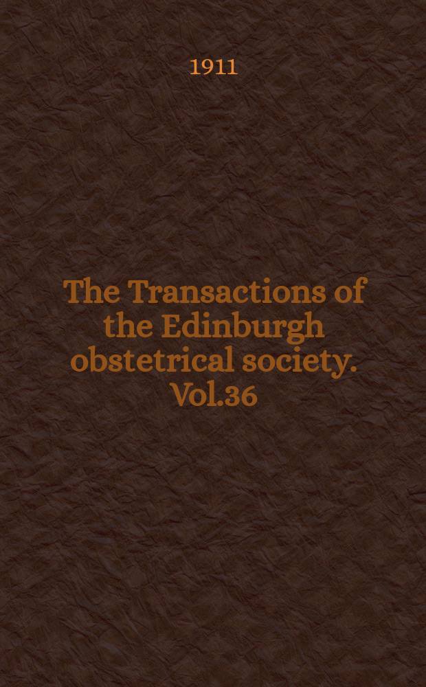The Transactions of the Edinburgh obstetrical society. Vol.36 : Session 1910/1911