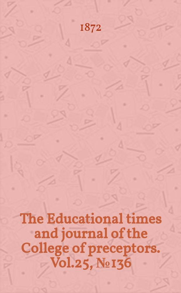 The Educational times and journal of the College of preceptors. Vol.25, №136