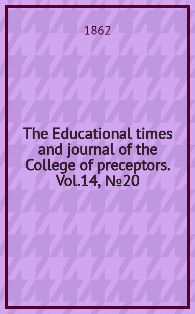 The Educational times and journal of the College of preceptors. Vol.14, №20