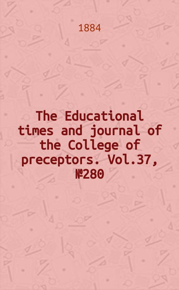 The Educational times and journal of the College of preceptors. Vol.37, №280