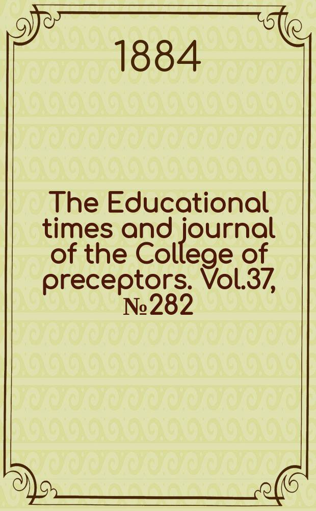 The Educational times and journal of the College of preceptors. Vol.37, №282