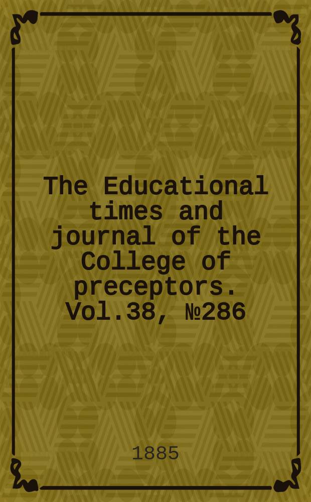 The Educational times and journal of the College of preceptors. Vol.38, №286