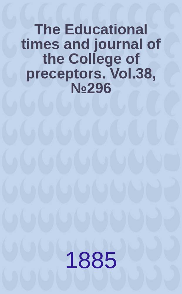 The Educational times and journal of the College of preceptors. Vol.38, №296