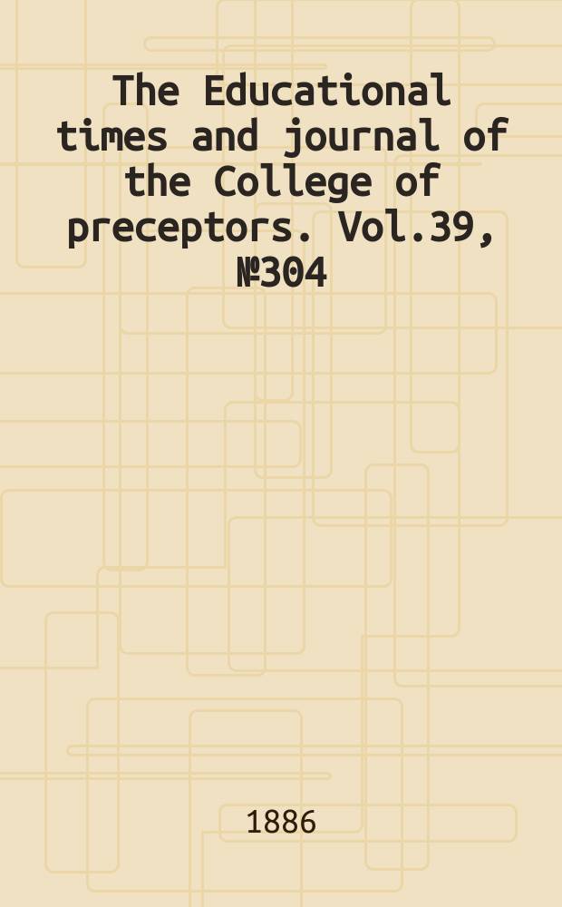 The Educational times and journal of the College of preceptors. Vol.39, №304