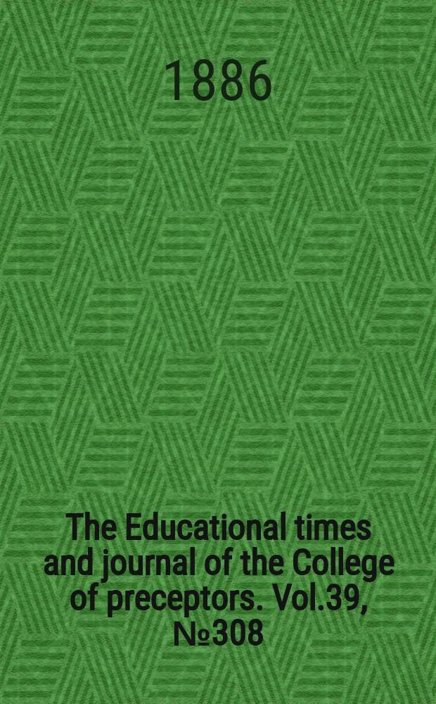 The Educational times and journal of the College of preceptors. Vol.39, №308