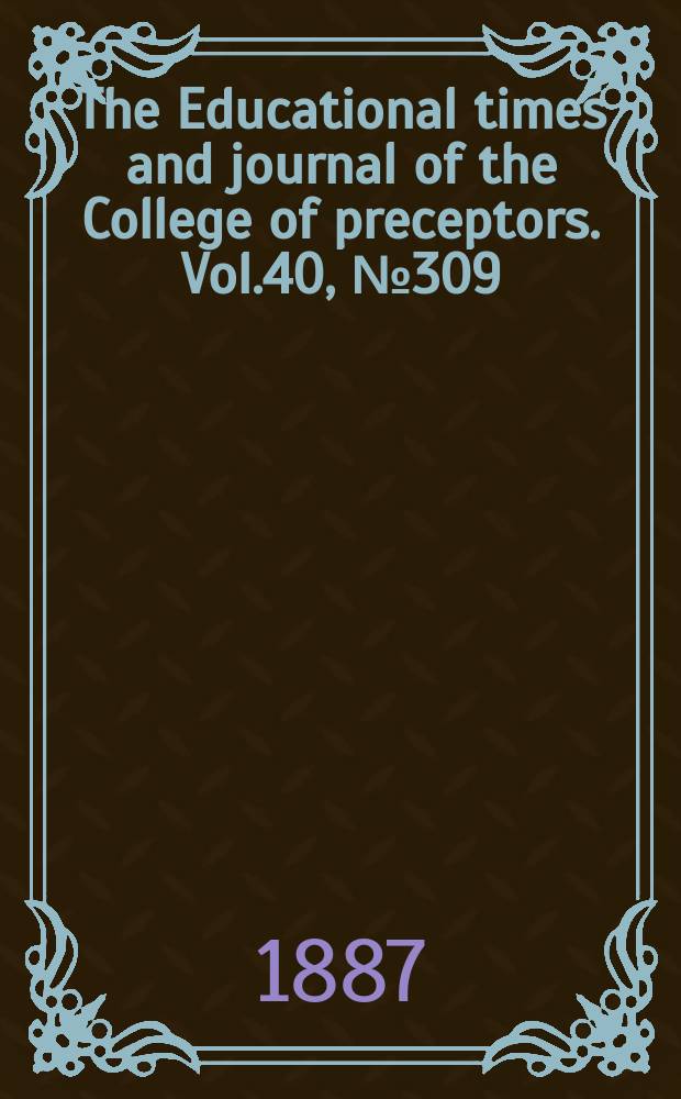 The Educational times and journal of the College of preceptors. Vol.40, №309