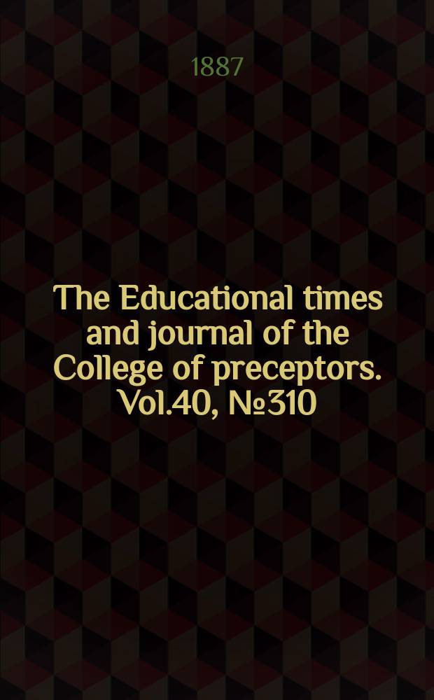 The Educational times and journal of the College of preceptors. Vol.40, №310