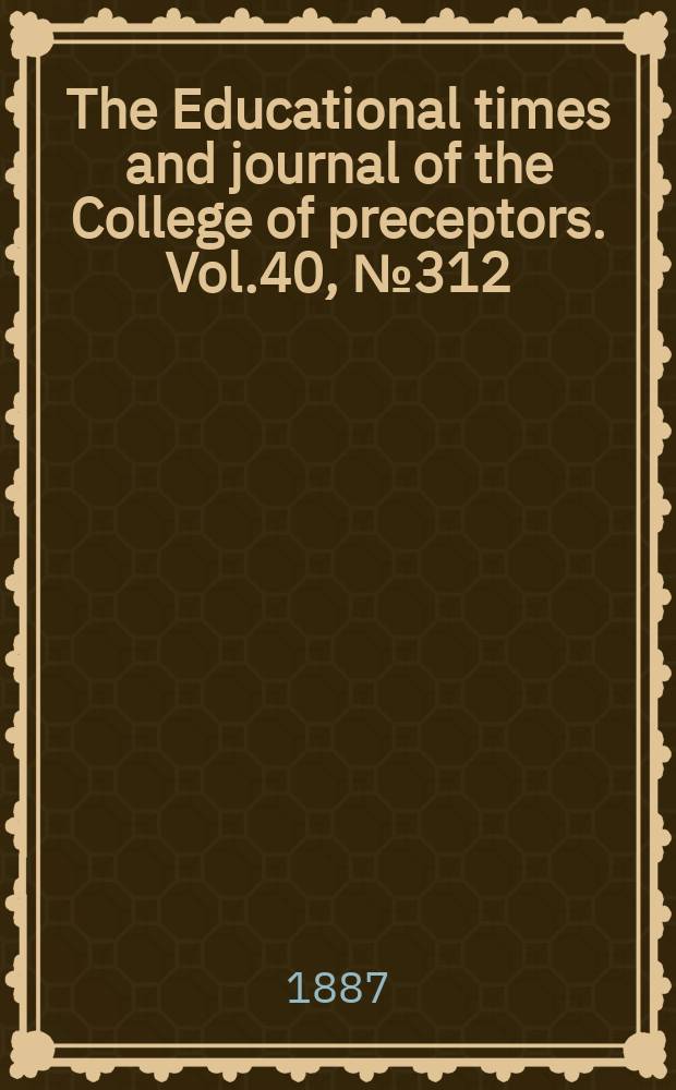 The Educational times and journal of the College of preceptors. Vol.40, №312