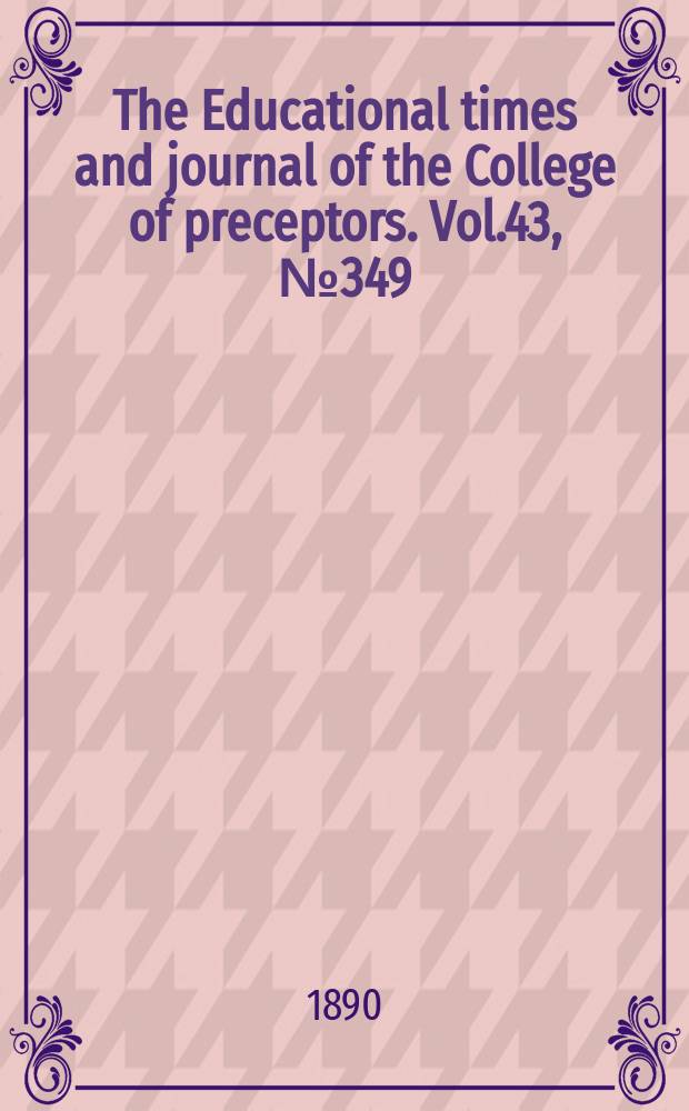 The Educational times and journal of the College of preceptors. Vol.43, №349
