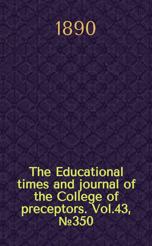 The Educational times and journal of the College of preceptors. Vol.43, №350