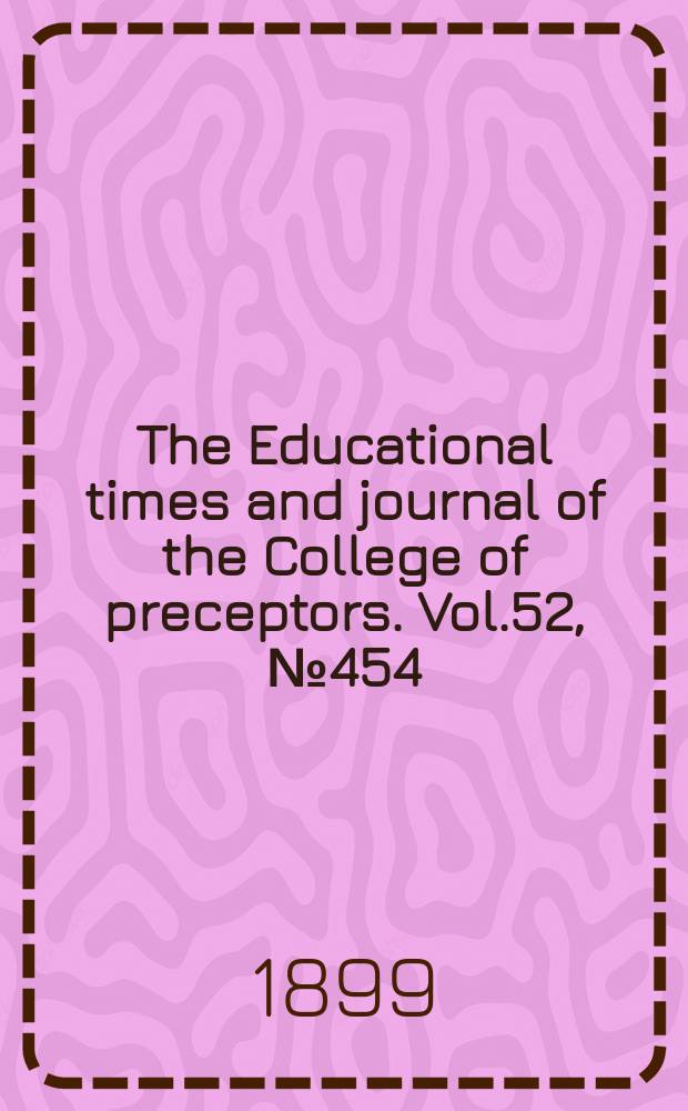 The Educational times and journal of the College of preceptors. Vol.52, №454