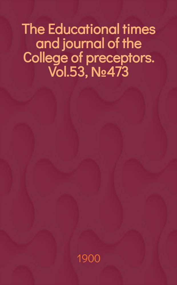 The Educational times and journal of the College of preceptors. Vol.53, №473