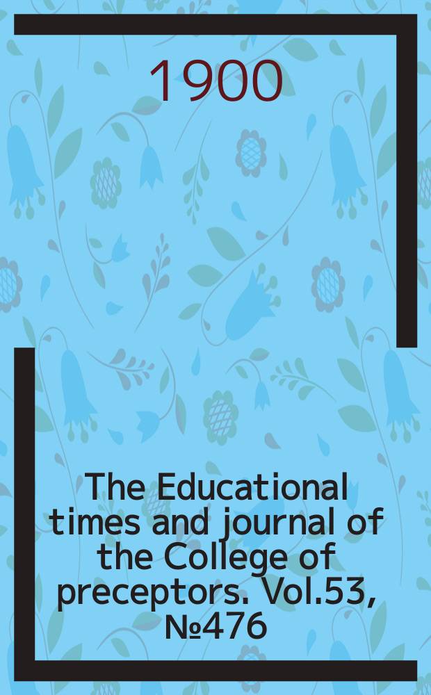 The Educational times and journal of the College of preceptors. Vol.53, №476